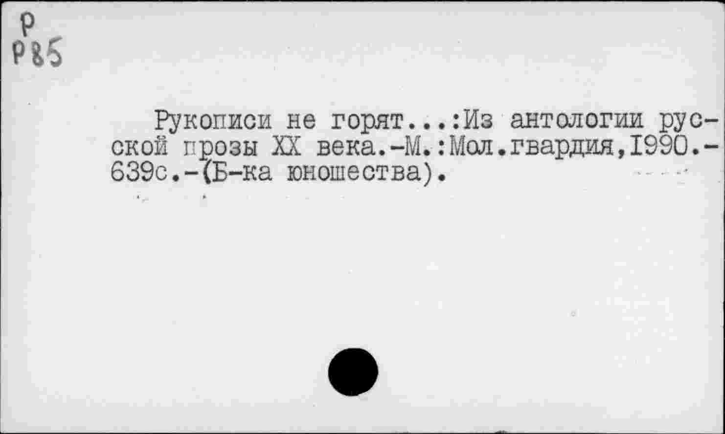 ﻿П5
Рукописи не горят...:Из антологии русской прозы XX века.-М.:Мол.гвардия,1990.-639с.-(Б-ка юношества).